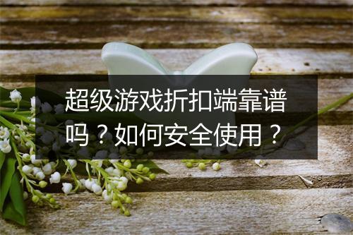 超级游戏折扣端靠谱吗?如何安全使用?