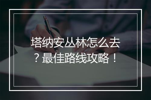 塔纳安丛林怎么去?最佳路线攻略!