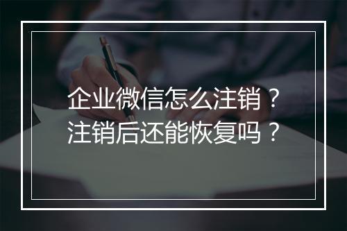企业微信怎么注销？注销后还能恢复吗？