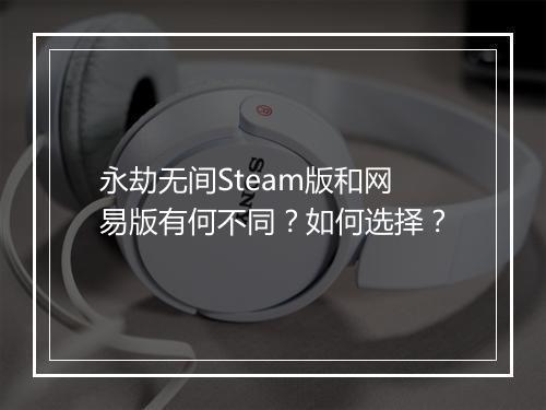 永劫无间Steam版和网易版有何不同?如何选择?