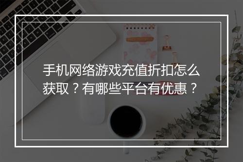 手机网络游戏充值折扣怎么获取?有哪些平台有优惠?