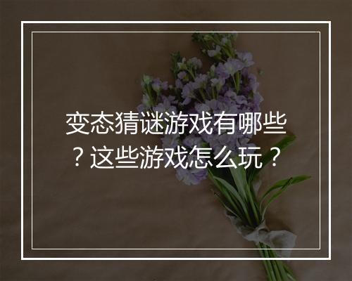 变态猜谜游戏有哪些?这些游戏怎么玩?