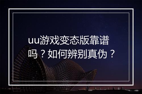 uu游戏变态版靠谱吗？如何辨别真伪？