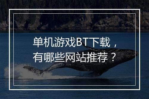 单机游戏BT下载,有哪些网站推荐?