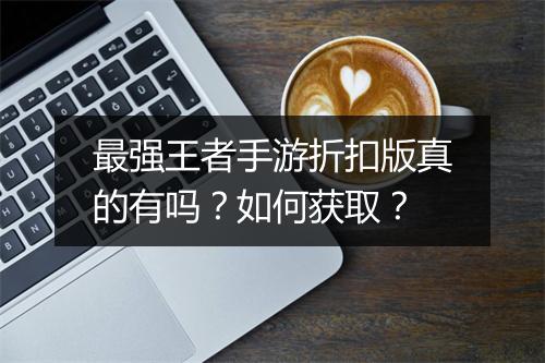 最强王者手游折扣版真的有吗?如何获取?