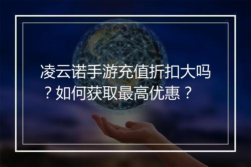 凌云诺手游充值折扣大吗?如何获取最高优惠?