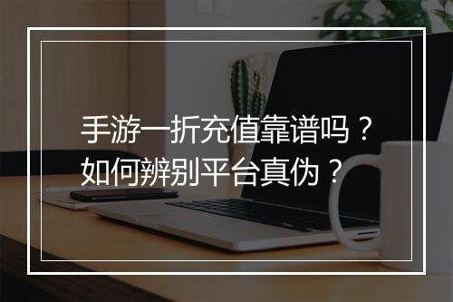 手游一折充值靠谱吗?如何辨别平台真伪?