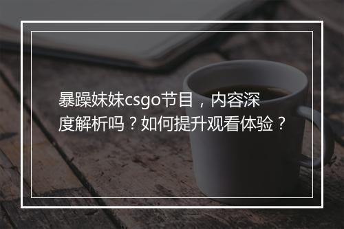 暴躁妹妹csgo节目,内容深度解析吗?如何提升观看体验?