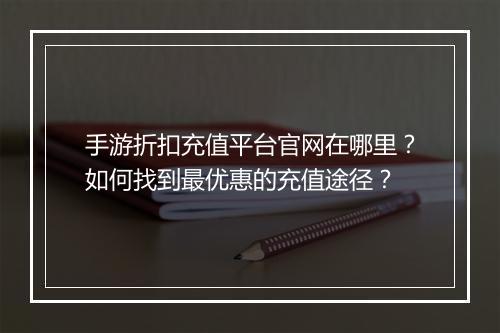 手游折扣充值平台官网在哪里?如何找到最优惠的充值途径?