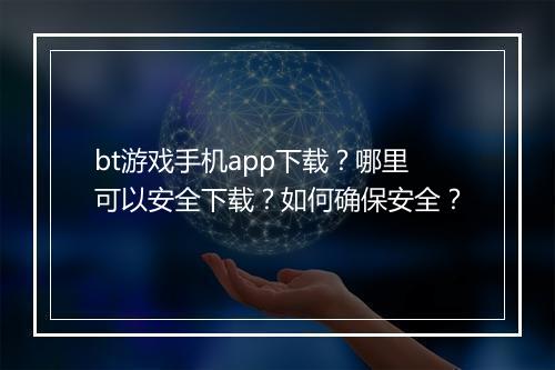 bt游戏手机app下载?哪里可以安全下载?如何确保安全?