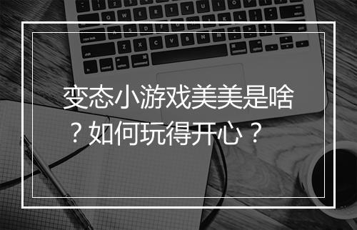 变态小游戏美美是啥?如何玩得开心?