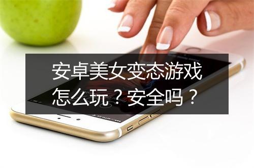 安卓美女变态游戏怎么玩?安全吗?
