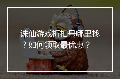 诛仙游戏折扣号哪里找?如何领取最优惠?