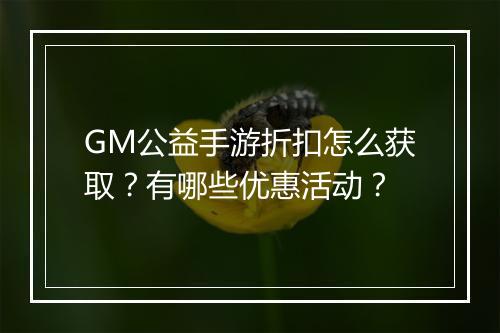 GM公益手游折扣怎么获取?有哪些优惠活动?