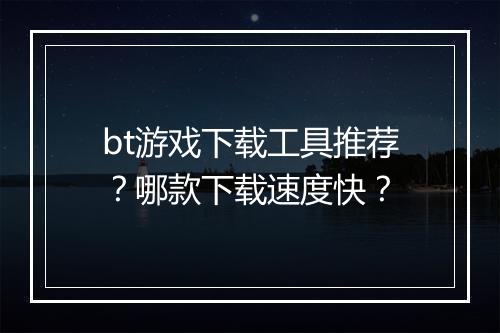 bt游戏下载工具推荐?哪款下载速度快?