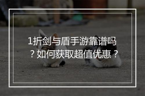 1折剑与盾手游靠谱吗?如何获取超值优惠?