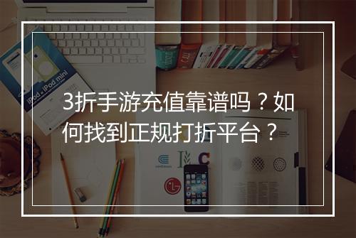 3折手游充值靠谱吗?如何找到正规打折平台?