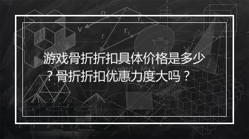 游戏骨折折扣具体价格是多少?骨折折扣优惠力度大吗?