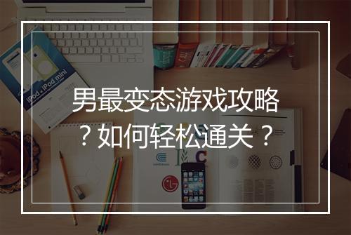男最变态游戏攻略?如何轻松通关?