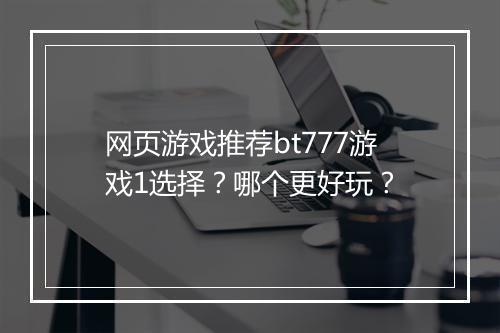 网页游戏推荐bt777游戏1选择？哪个更好玩？