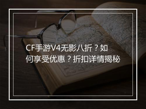 CF手游V4无影八折?如何享受优惠?折扣详情揭秘