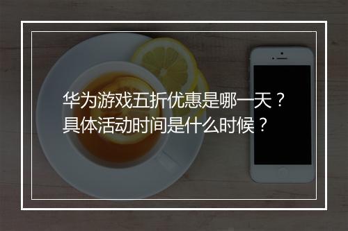 华为游戏五折优惠是哪一天?具体活动时间是什么时候?
