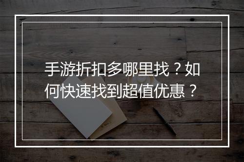 手游折扣多哪里找?如何快速找到超值优惠?