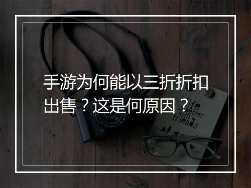 手游为何能以三折折扣出售?这是何原因?