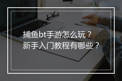 捕鱼bt手游怎么玩?新手入门教程有哪些?