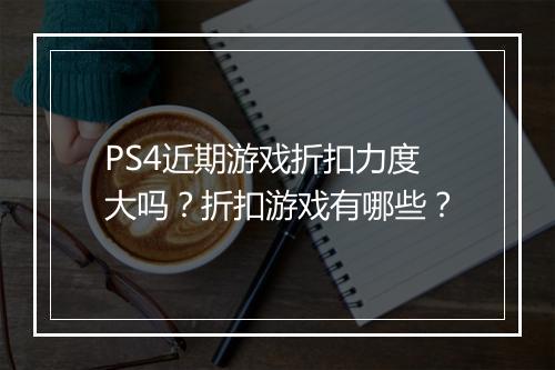 PS4近期游戏折扣力度大吗？折扣游戏有哪些？