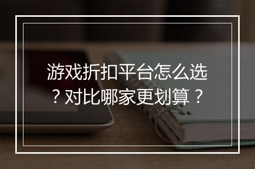 游戏折扣平台怎么选?对比哪家更划算?