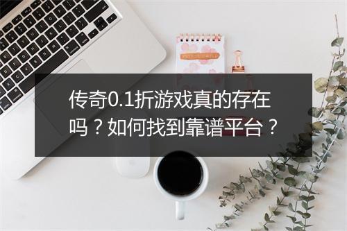传奇0.1折游戏真的存在吗？如何找到靠谱平台？