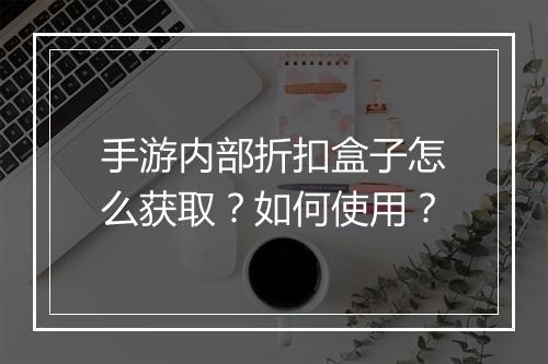 手游内部折扣盒子怎么获取?如何使用?