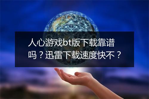 人心游戏bt版下载靠谱吗?迅雷下载速度快不?