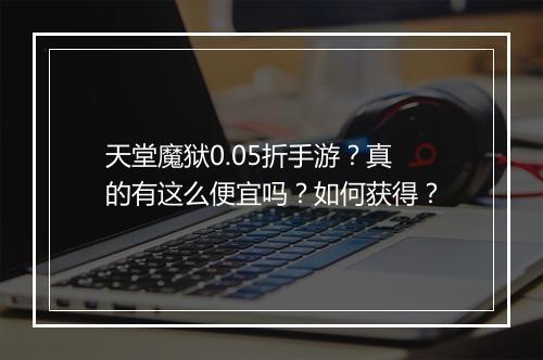 天堂魔狱0.05折手游?真的有这么便宜吗?如何获得?