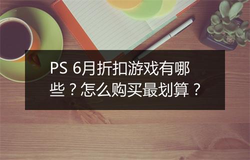 PS 6月折扣游戏有哪些？怎么购买最划算？