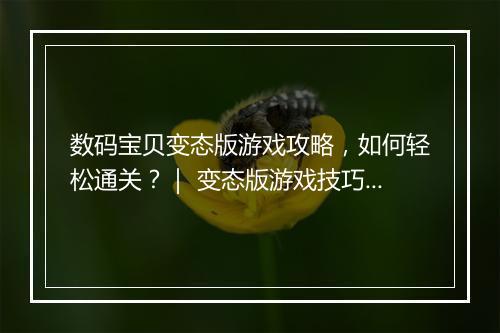 数码宝贝变态版游戏攻略,如何轻松通关?| 变态版游戏技巧分享
