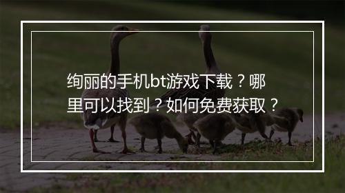 绚丽的手机bt游戏下载?哪里可以找到?如何免费获取?