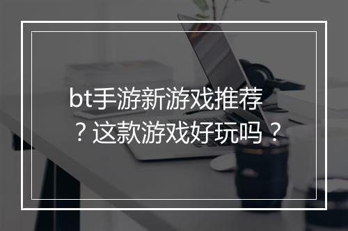bt手游新游戏推荐?这款游戏好玩吗?