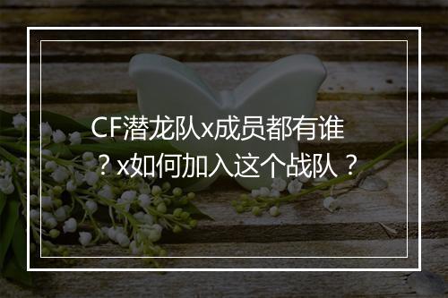 CF潜龙队x成员都有谁?x如何加入这个战队?