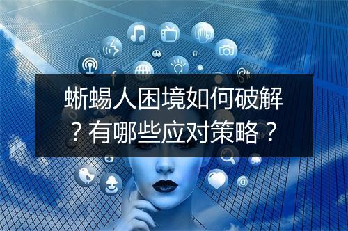 蜥蜴人困境如何破解?有哪些应对策略?