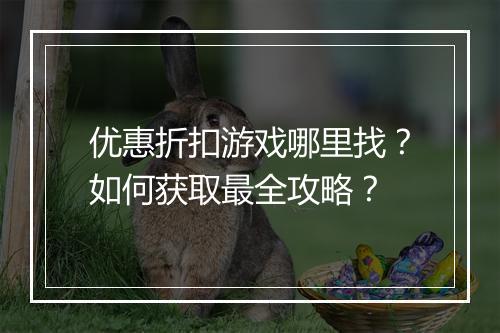 优惠折扣游戏哪里找？如何获取最全攻略？