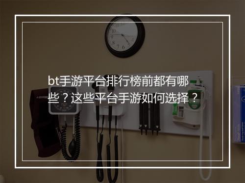 bt手游平台排行榜前都有哪些?这些平台手游如何选择?