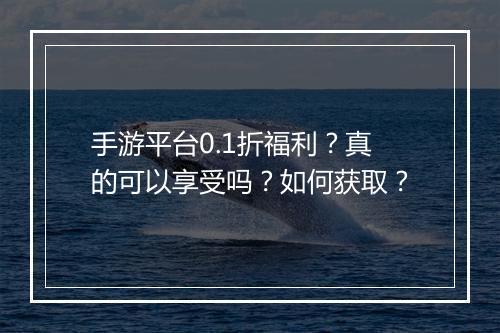 手游平台0.1折福利?真的可以享受吗?如何获取?