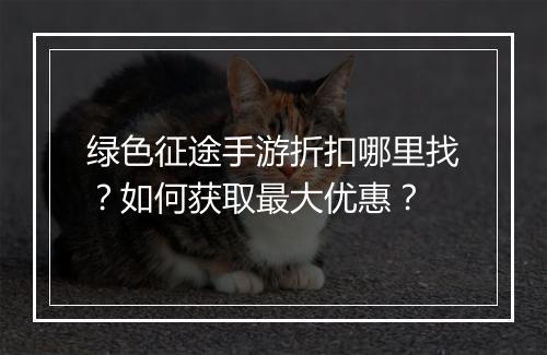 绿色征途手游折扣哪里找？如何获取最大优惠？