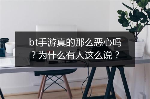 bt手游真的那么恶心吗?为什么有人这么说?