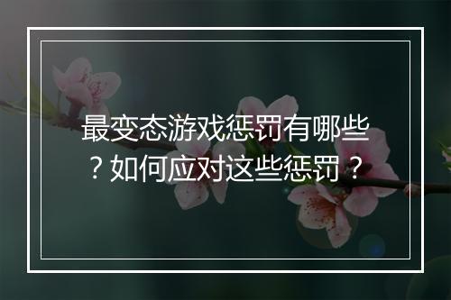 最变态游戏惩罚有哪些?如何应对这些惩罚?