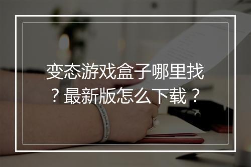 变态游戏盒子哪里找?最新版怎么下载?
