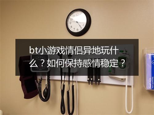 bt小游戏情侣异地玩什么？如何保持感情稳定？