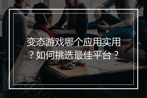 变态游戏哪个应用实用?如何挑选最佳平台?